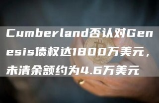 Cumberland否认对Genesis债权达1800万美元，未清余额约为4.6万美元