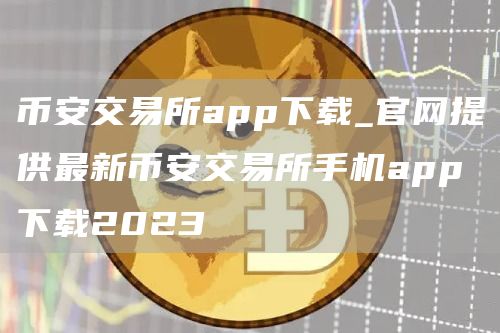 binanc交易所app下载_官网提供最新binanc交易所手机app下载2023