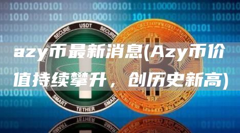azy币最新消息 - Azy币价值持续攀升，创历史新高