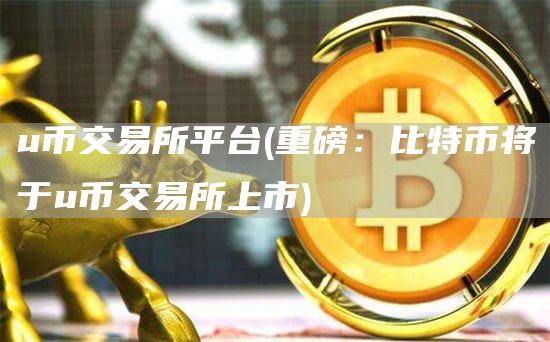 u币交易所平台 - 重磅：比特币将于u币交易所上市